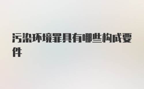 污染环境罪具有哪些构成要件