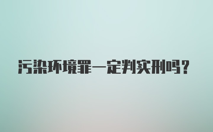 污染环境罪一定判实刑吗？