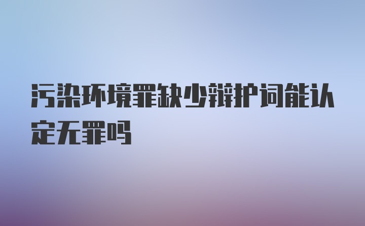 污染环境罪缺少辩护词能认定无罪吗