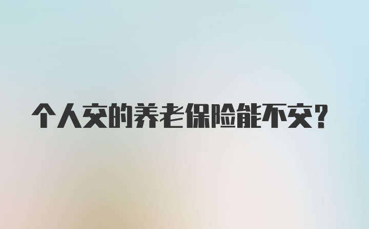 个人交的养老保险能不交？