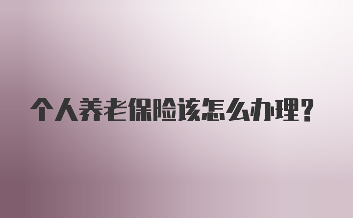 个人养老保险该怎么办理？