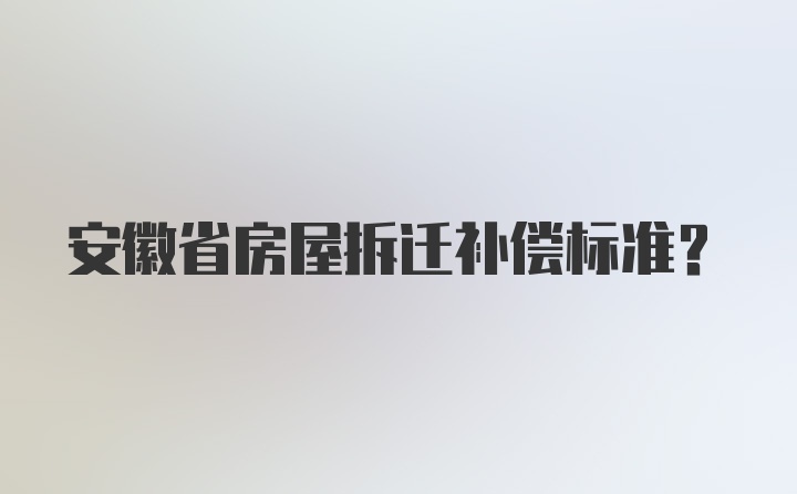 安徽省房屋拆迁补偿标准?