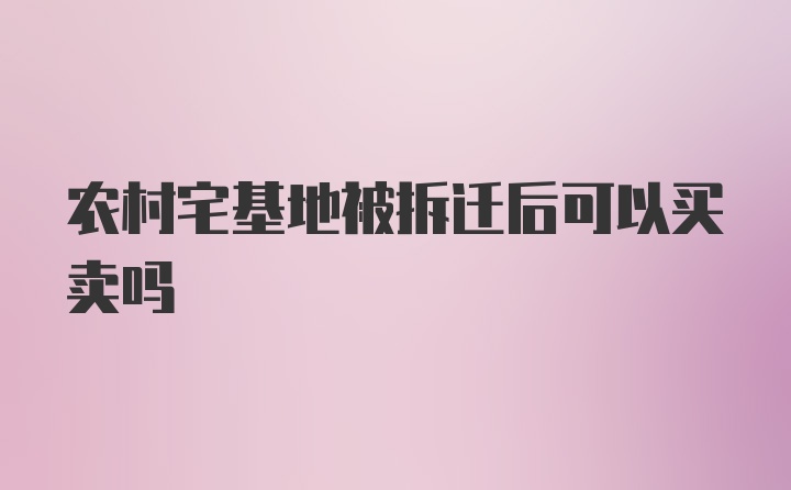 农村宅基地被拆迁后可以买卖吗