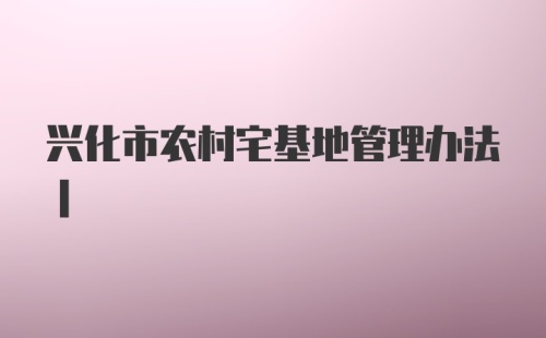 兴化市农村宅基地管理办法|