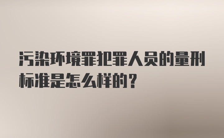 污染环境罪犯罪人员的量刑标准是怎么样的?