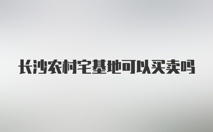 长沙农村宅基地可以买卖吗