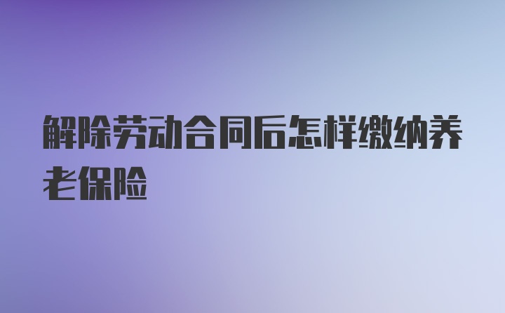 解除劳动合同后怎样缴纳养老保险