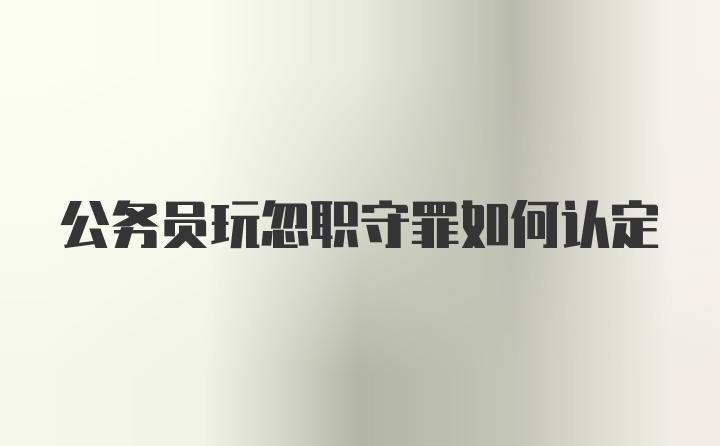 公务员玩忽职守罪如何认定