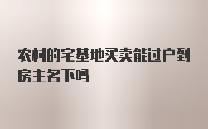 农村的宅基地买卖能过户到房主名下吗