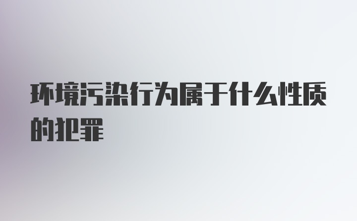 环境污染行为属于什么性质的犯罪