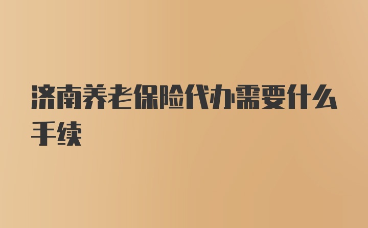 济南养老保险代办需要什么手续