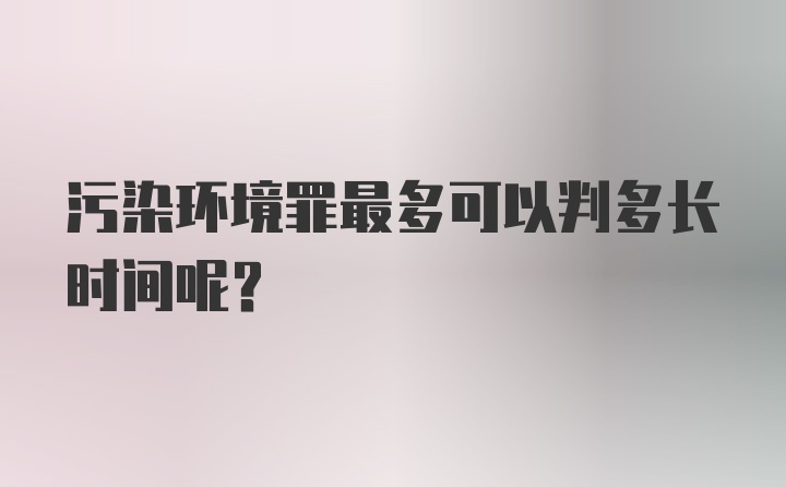 污染环境罪最多可以判多长时间呢？