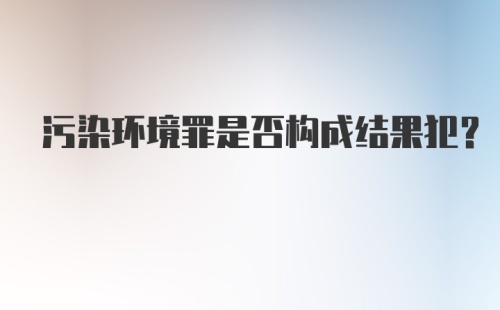 污染环境罪是否构成结果犯？