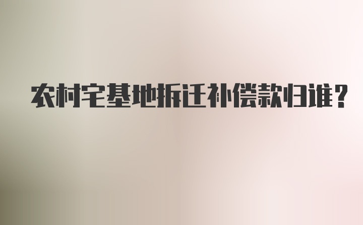 农村宅基地拆迁补偿款归谁?