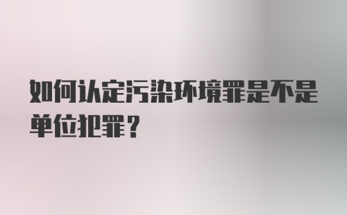 如何认定污染环境罪是不是单位犯罪？