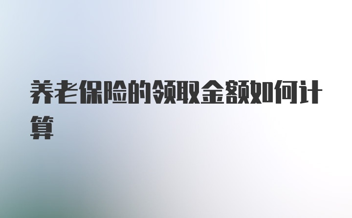 养老保险的领取金额如何计算