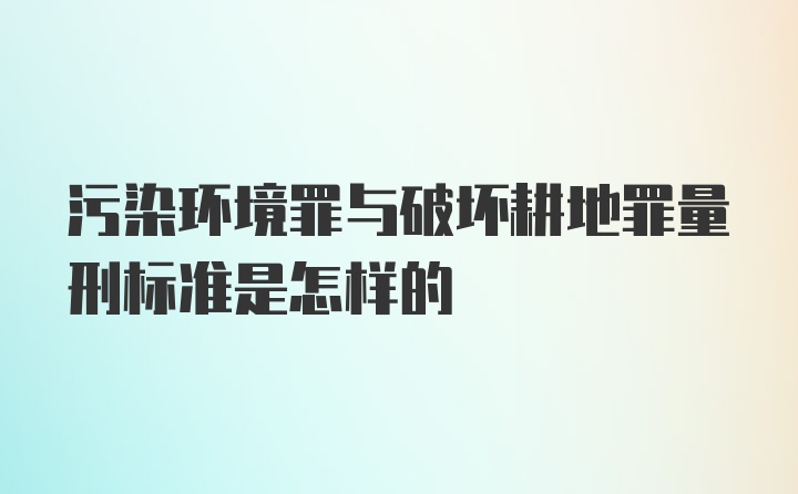 污染环境罪与破坏耕地罪量刑标准是怎样的