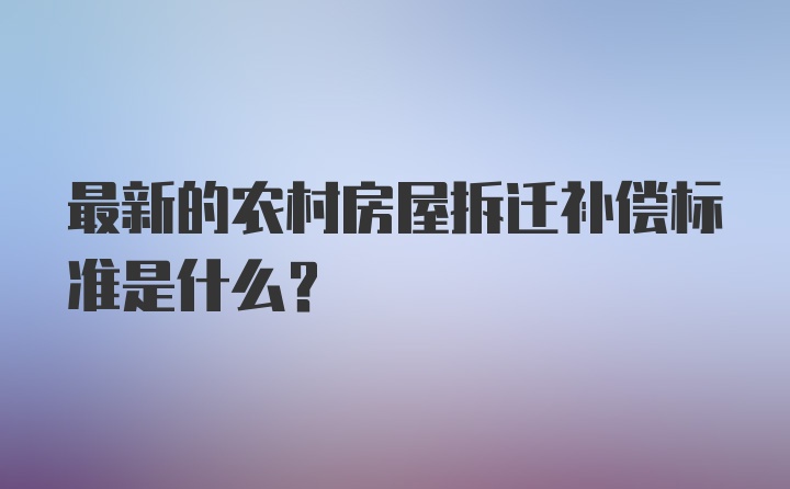 最新的农村房屋拆迁补偿标准是什么？