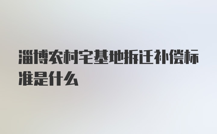 淄博农村宅基地拆迁补偿标准是什么