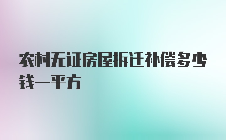 农村无证房屋拆迁补偿多少钱一平方