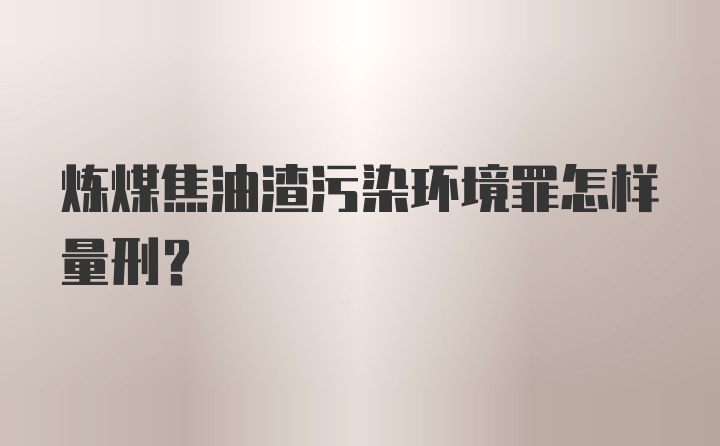 炼煤焦油渣污染环境罪怎样量刑？