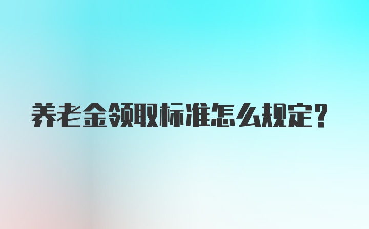 养老金领取标准怎么规定？