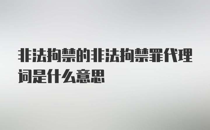 非法拘禁的非法拘禁罪代理词是什么意思