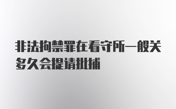 非法拘禁罪在看守所一般关多久会提请批捕