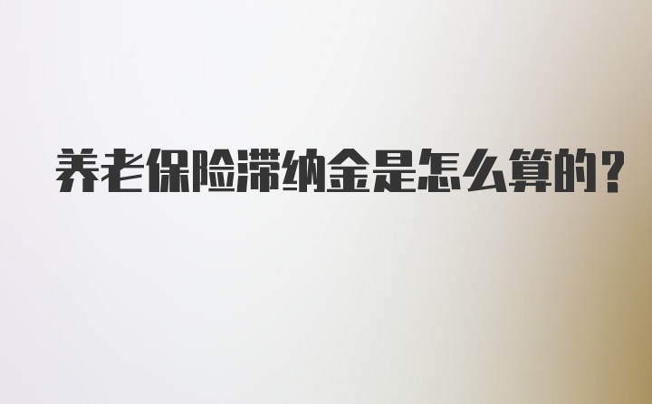 养老保险滞纳金是怎么算的？