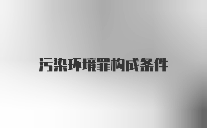 污染环境罪构成条件