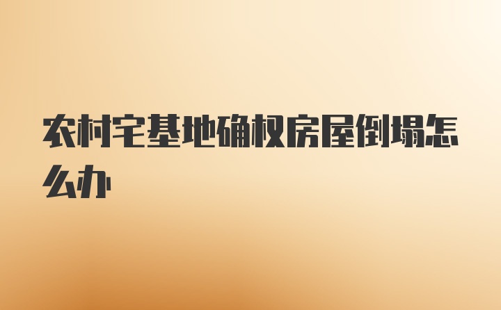 农村宅基地确权房屋倒塌怎么办