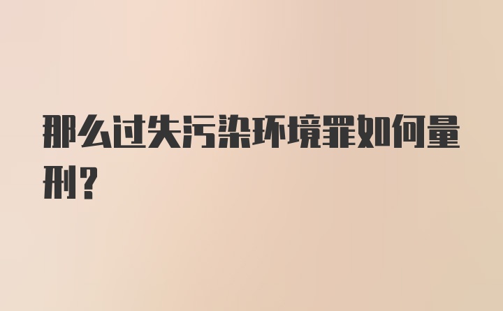 那么过失污染环境罪如何量刑？