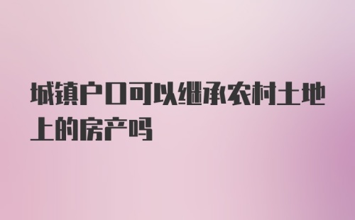 城镇户口可以继承农村土地上的房产吗