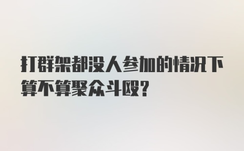 打群架都没人参加的情况下算不算聚众斗殴？