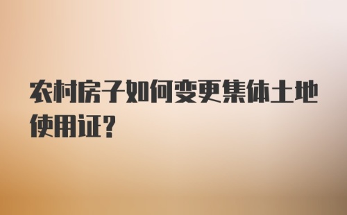 农村房子如何变更集体土地使用证?