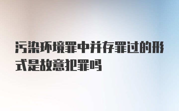 污染环境罪中并存罪过的形式是故意犯罪吗