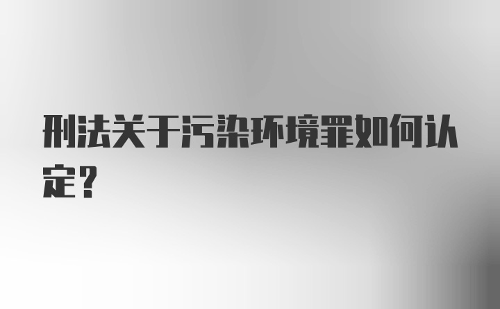 刑法关于污染环境罪如何认定？