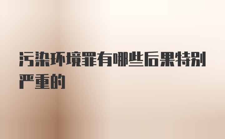 污染环境罪有哪些后果特别严重的