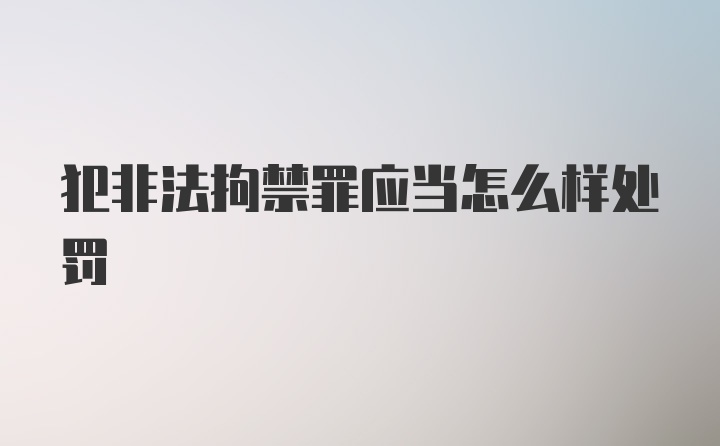 犯非法拘禁罪应当怎么样处罚