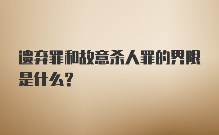 遗弃罪和故意杀人罪的界限是什么？