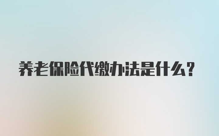 养老保险代缴办法是什么？