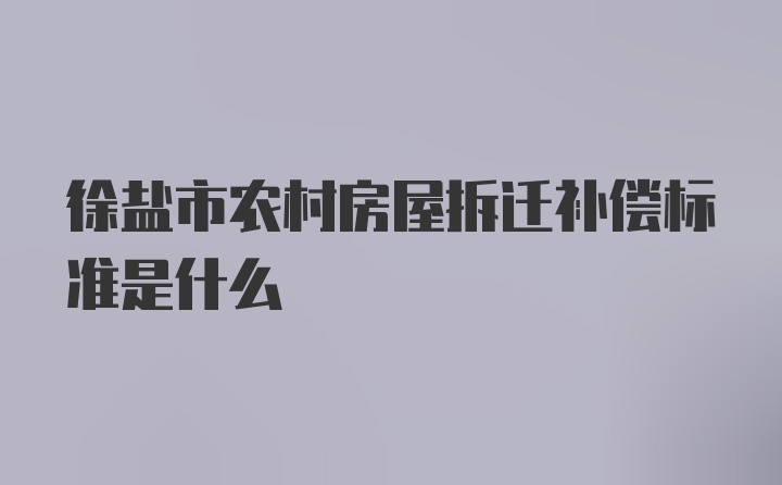 徐盐市农村房屋拆迁补偿标准是什么