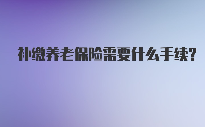 补缴养老保险需要什么手续?