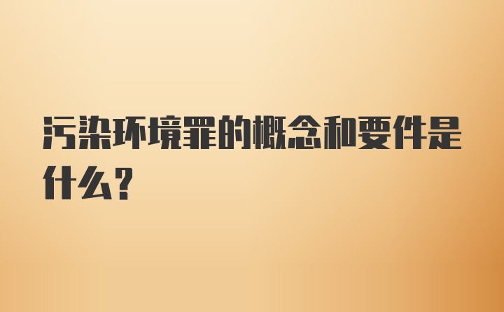 污染环境罪的概念和要件是什么？