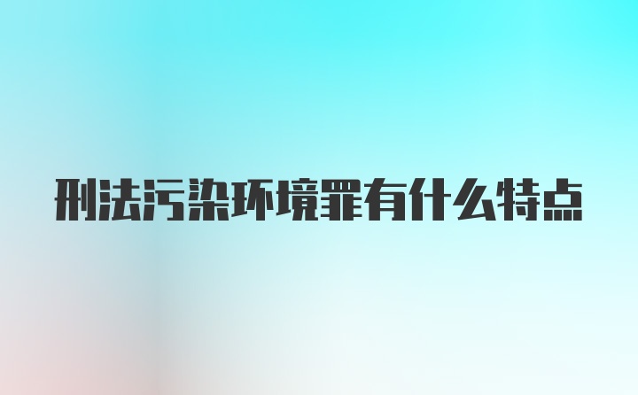 刑法污染环境罪有什么特点