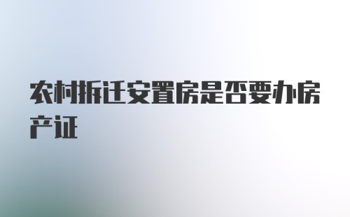 农村拆迁安置房是否要办房产证