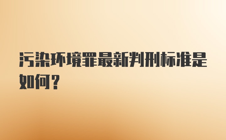 污染环境罪最新判刑标准是如何？