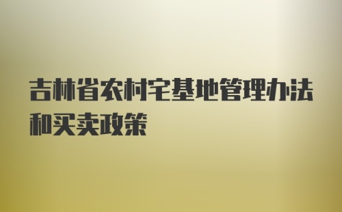 吉林省农村宅基地管理办法和买卖政策