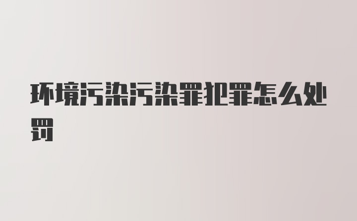 环境污染污染罪犯罪怎么处罚