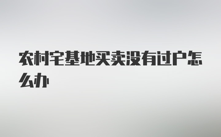 农村宅基地买卖没有过户怎么办